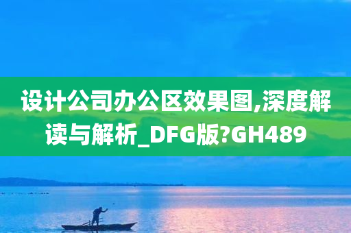 设计公司办公区效果图,深度解读与解析_DFG版?GH489