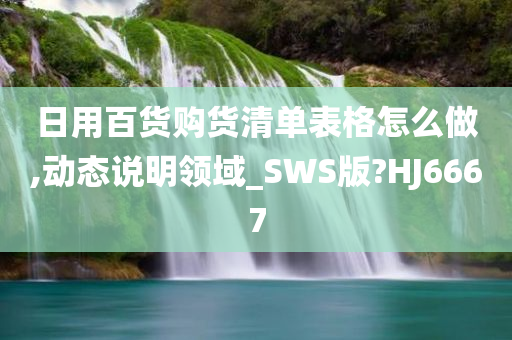 日用百货购货清单表格怎么做,动态说明领域_SWS版?HJ6667