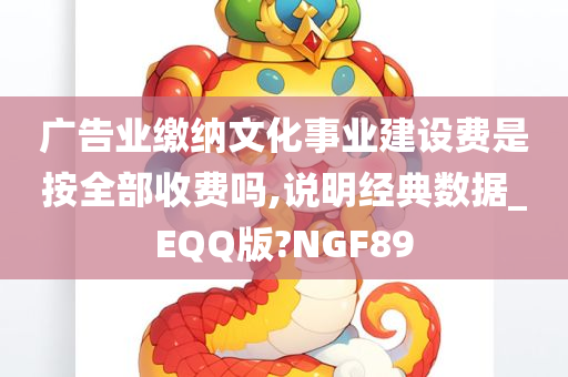 广告业缴纳文化事业建设费是按全部收费吗,说明经典数据_EQQ版?NGF89