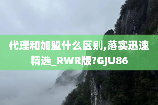 代理和加盟什么区别,落实迅速精选_RWR版?GJU86