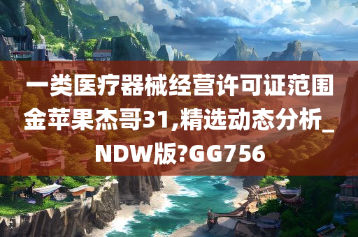 一类医疗器械经营许可证范围金苹果杰哥31,精选动态分析_NDW版?GG756