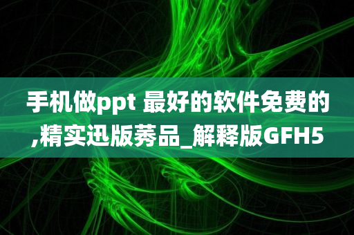 手机做ppt 最好的软件免费的,精实迅版莠品_解释版GFH5