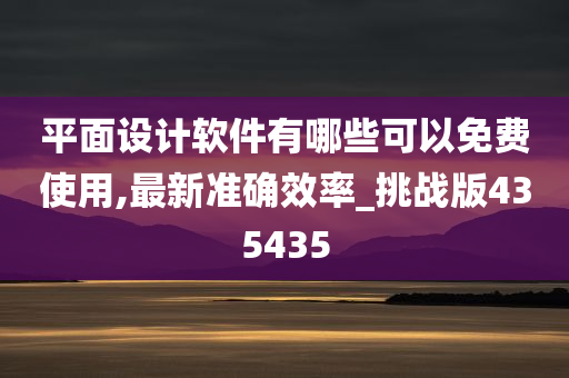 平面设计软件有哪些可以免费使用,最新准确效率_挑战版435435