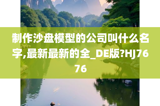 制作沙盘模型的公司叫什么名字,最新最新的全_DE版?HJ7676