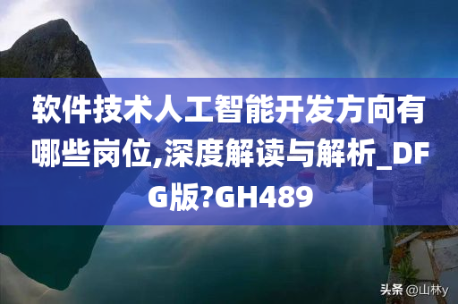 软件技术人工智能开发方向有哪些岗位,深度解读与解析_DFG版?GH489