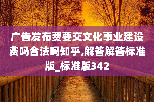 广告发布费要交文化事业建设费吗合法吗知乎,解答解答标准版_标准版342