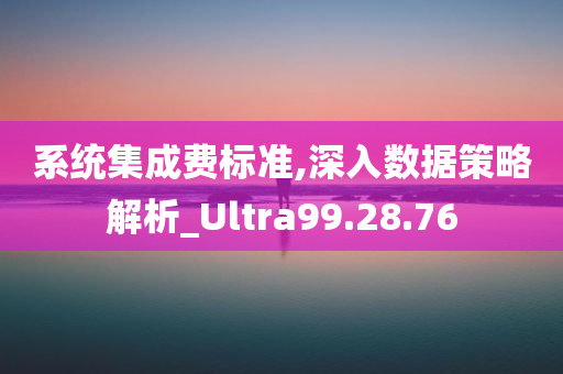 系统集成费标准,深入数据策略解析_Ultra99.28.76