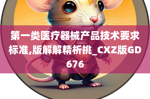 第一类医疗器械产品技术要求标准,版解解精析挑_CXZ版GD676