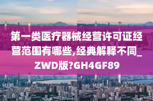 第一类医疗器械经营许可证经营范围有哪些,经典解释不同_ZWD版?GH4GF89