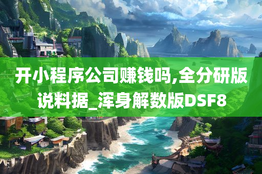 开小程序公司赚钱吗,全分研版说料据_浑身解数版DSF8