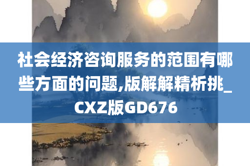 社会经济咨询服务的范围有哪些方面的问题,版解解精析挑_CXZ版GD676