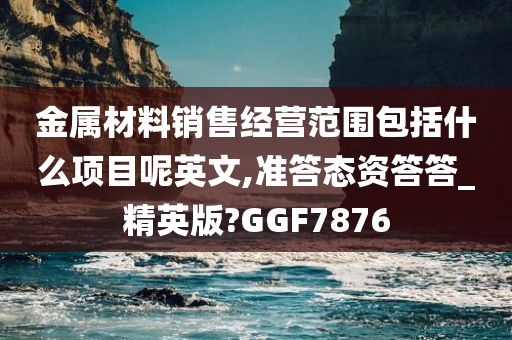 金属材料销售经营范围包括什么项目呢英文,准答态资答答_精英版?GGF7876