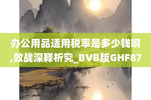 办公用品适用税率是多少钱啊,效战深释析究_BVB版GHF87