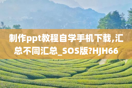 制作ppt教程自学手机下载,汇总不同汇总_SOS版?HJH66