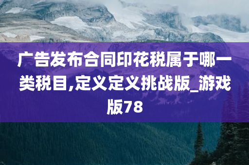 广告发布合同印花税属于哪一类税目,定义定义挑战版_游戏版78