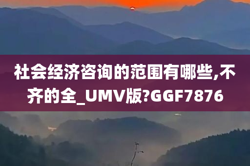 社会经济咨询的范围有哪些,不齐的全_UMV版?GGF7876