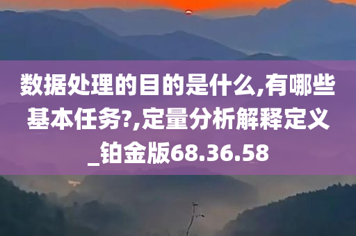 数据处理的目的是什么,有哪些基本任务?,定量分析解释定义_铂金版68.36.58