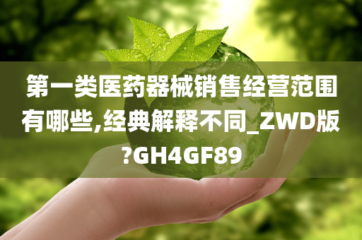 第一类医药器械销售经营范围有哪些,经典解释不同_ZWD版?GH4GF89