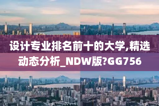 设计专业排名前十的大学,精选动态分析_NDW版?GG756