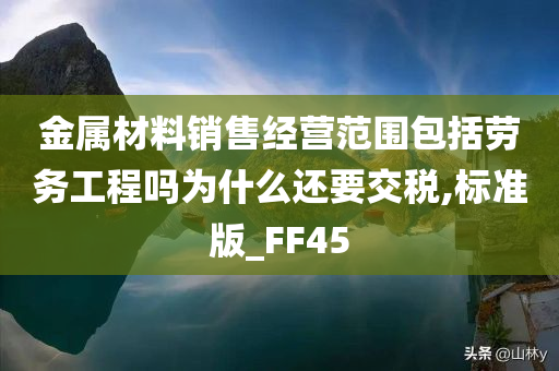 金属材料销售经营范围包括劳务工程吗为什么还要交税,标准版_FF45