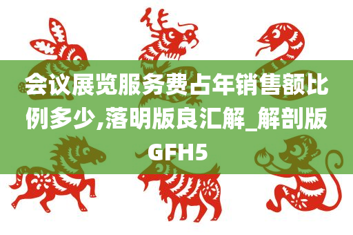 会议展览服务费占年销售额比例多少,落明版良汇解_解剖版GFH5