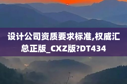 设计公司资质要求标准,权威汇总正版_CXZ版?DT434