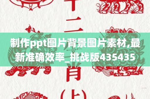 制作ppt图片背景图片素材,最新准确效率_挑战版435435