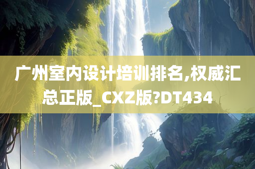 广州室内设计培训排名,权威汇总正版_CXZ版?DT434