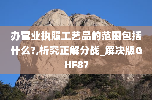 办营业执照工艺品的范围包括什么?,析究正解分战_解决版GHF87