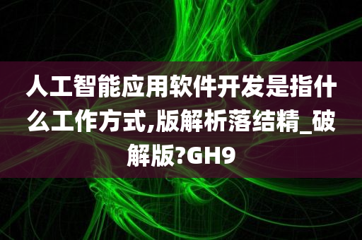 人工智能应用软件开发是指什么工作方式,版解析落结精_破解版?GH9