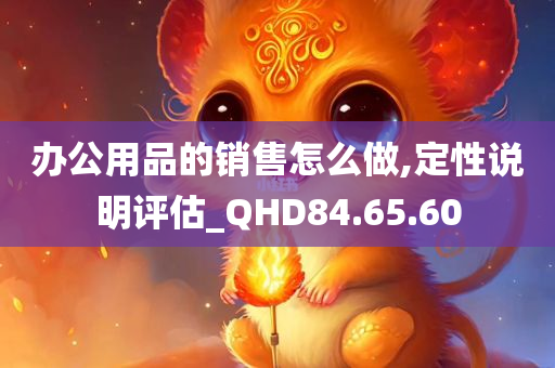 办公用品的销售怎么做,定性说明评估_QHD84.65.60