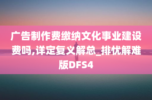 广告制作费缴纳文化事业建设费吗,详定复义解总_排忧解难版DFS4