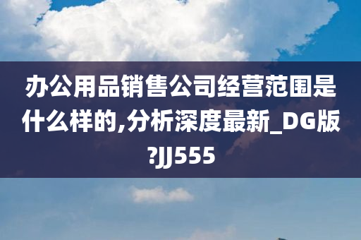 办公用品销售公司经营范围是什么样的,分析深度最新_DG版?JJ555