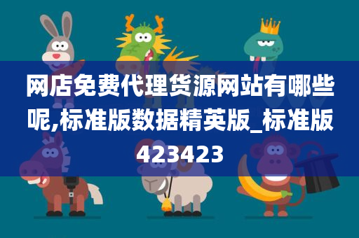 网店免费代理货源网站有哪些呢,标准版数据精英版_标准版423423