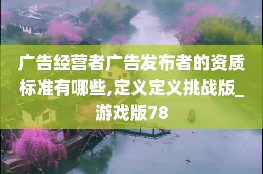 广告经营者广告发布者的资质标准有哪些,定义定义挑战版_游戏版78