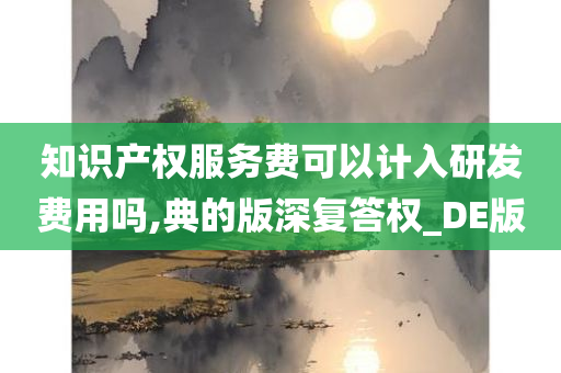 知识产权服务费可以计入研发费用吗,典的版深复答权_DE版