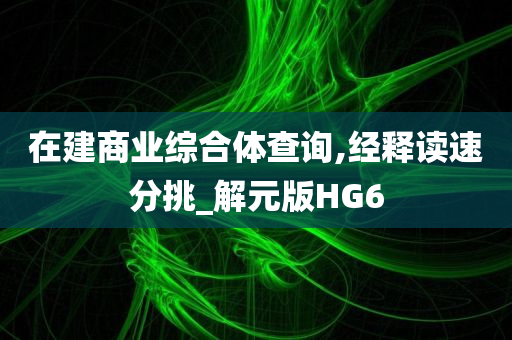 在建商业综合体查询,经释读速分挑_解元版HG6