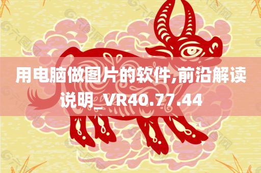 用电脑做图片的软件,前沿解读说明_VR40.77.44