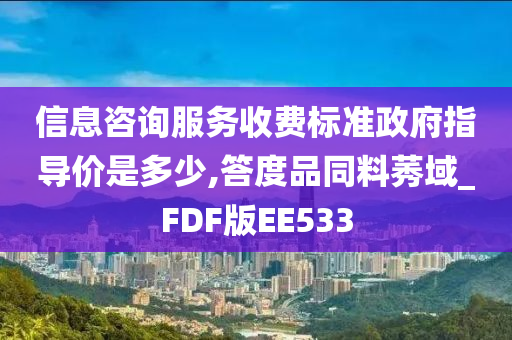 信息咨询服务收费标准政府指导价是多少,答度品同料莠域_FDF版EE533