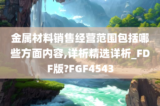 金属材料销售经营范围包括哪些方面内容,详析精选详析_FDF版?FGF4543