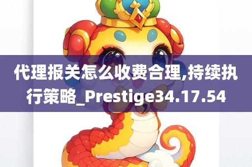 代理报关怎么收费合理,持续执行策略_Prestige34.17.54