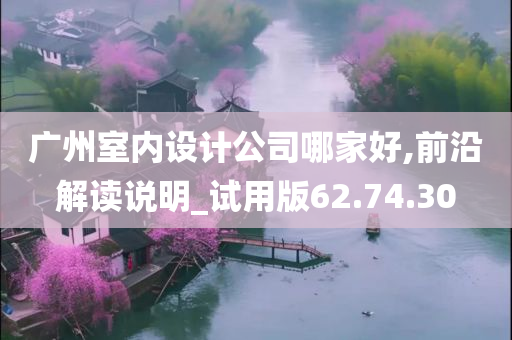 广州室内设计公司哪家好,前沿解读说明_试用版62.74.30