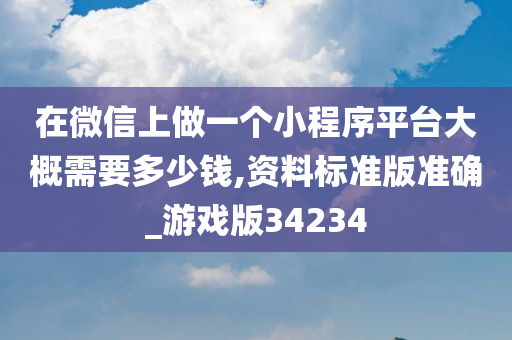 在微信上做一个小程序平台大概需要多少钱,资料标准版准确_游戏版34234