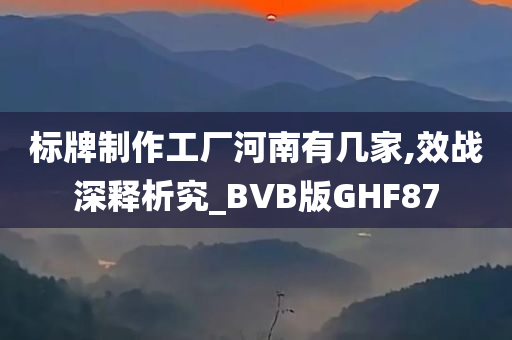 标牌制作工厂河南有几家,效战深释析究_BVB版GHF87