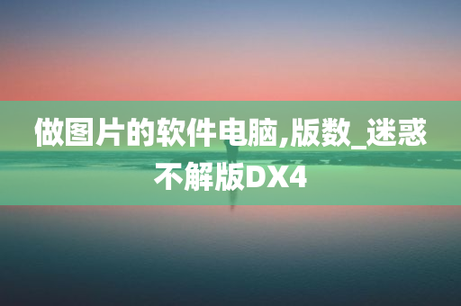 做图片的软件电脑,版数_迷惑不解版DX4