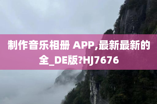 制作音乐相册 APP,最新最新的全_DE版?HJ7676