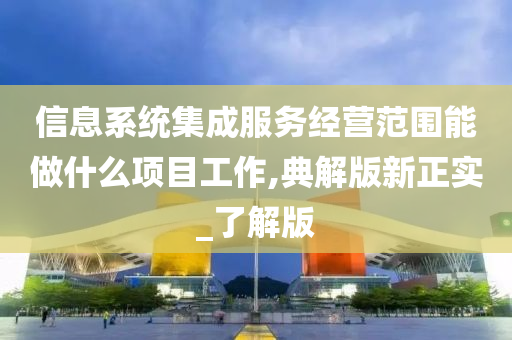 信息系统集成服务经营范围能做什么项目工作,典解版新正实_了解版