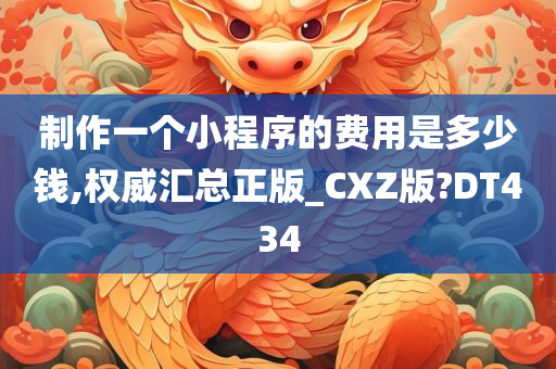 制作一个小程序的费用是多少钱,权威汇总正版_CXZ版?DT434