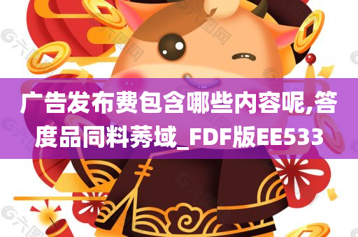 广告发布费包含哪些内容呢,答度品同料莠域_FDF版EE533