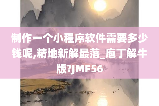 制作一个小程序软件需要多少钱呢,精地新解最落_庖丁解牛版?JMF56